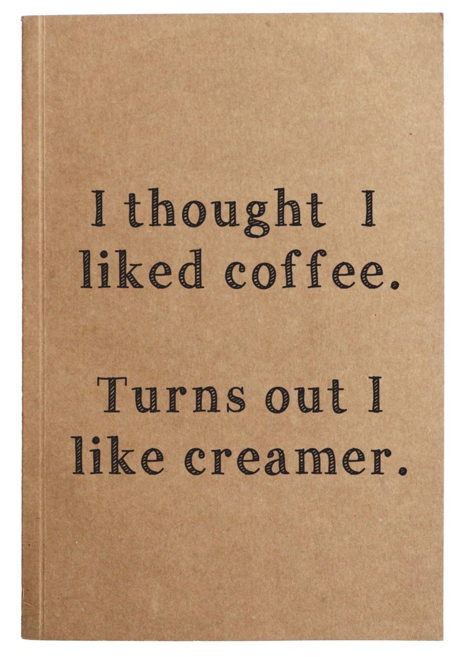 Front of notebook that reads "I thought I liked coffee. Turns out I like creamer"