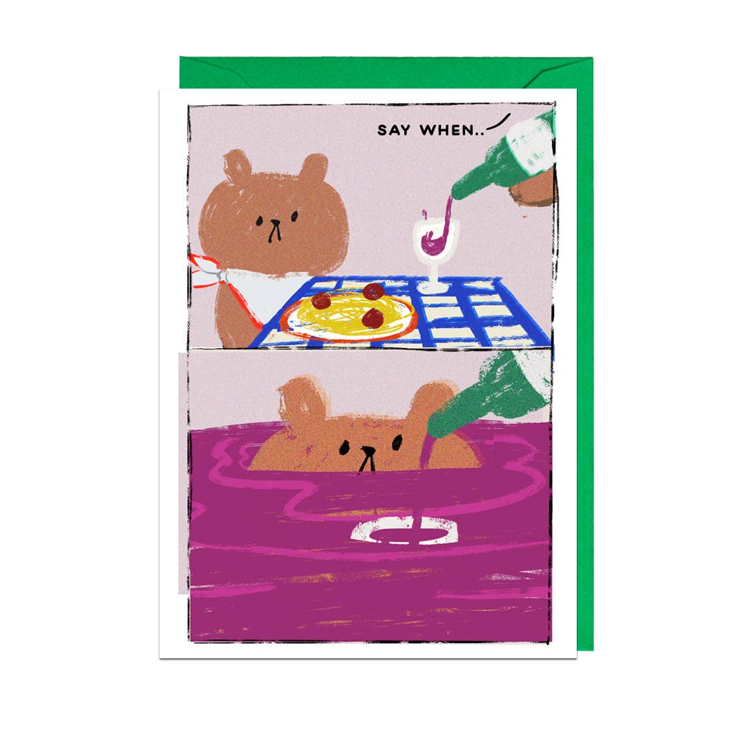 Greeting card with text "Say When.." and split image. On the top half, a bear sits at the dining table as a glass of wine is being poured. On the bottom, image is a close up of the bear bathing in wine as the bottle keeps on pouring. 