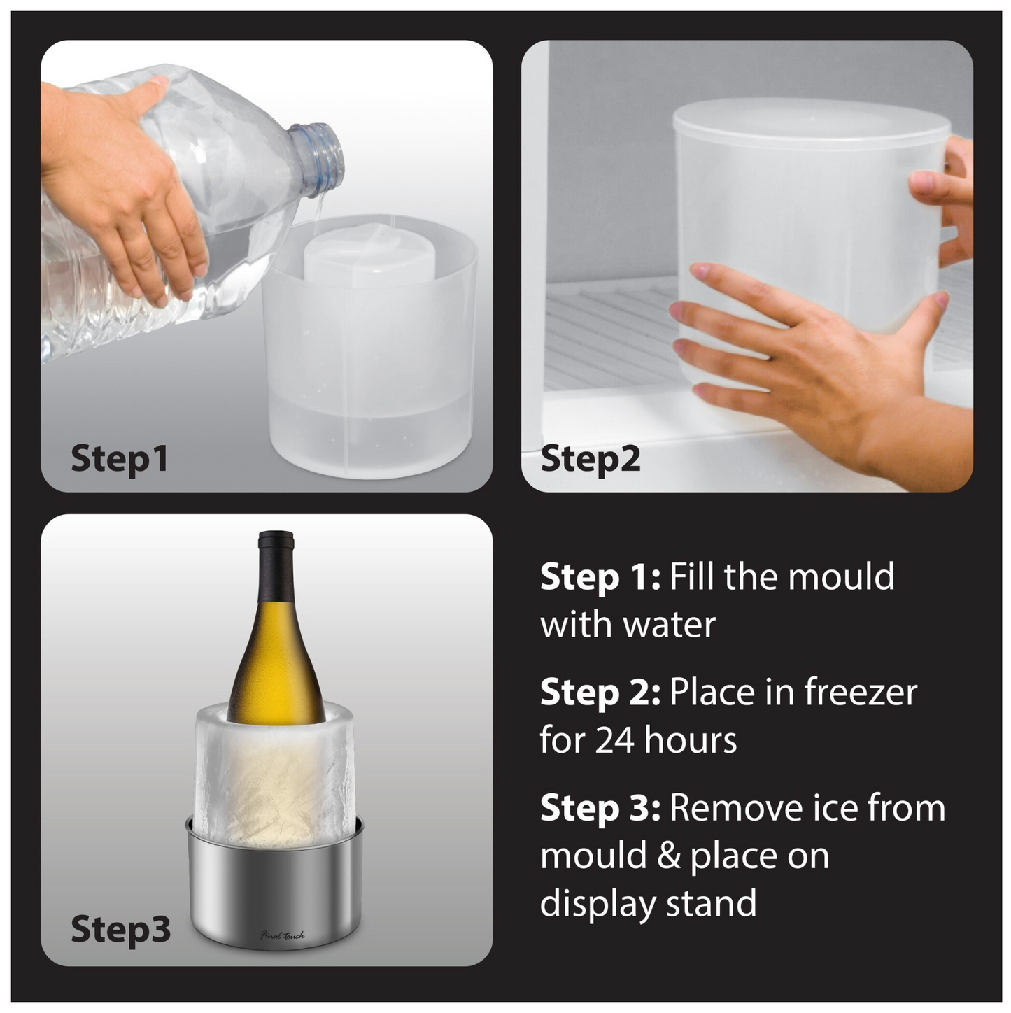 Directions on how to use the Ice Bottle Chiller: Step 1- Fill the mould with water. Step 2-Place in the freezer for 24 hours. Step 3- Remove ice from mould and place on display stand.
