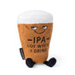 IPA beer pint plushie -- smug look on face with text that reads "IPA lot when I drink" 