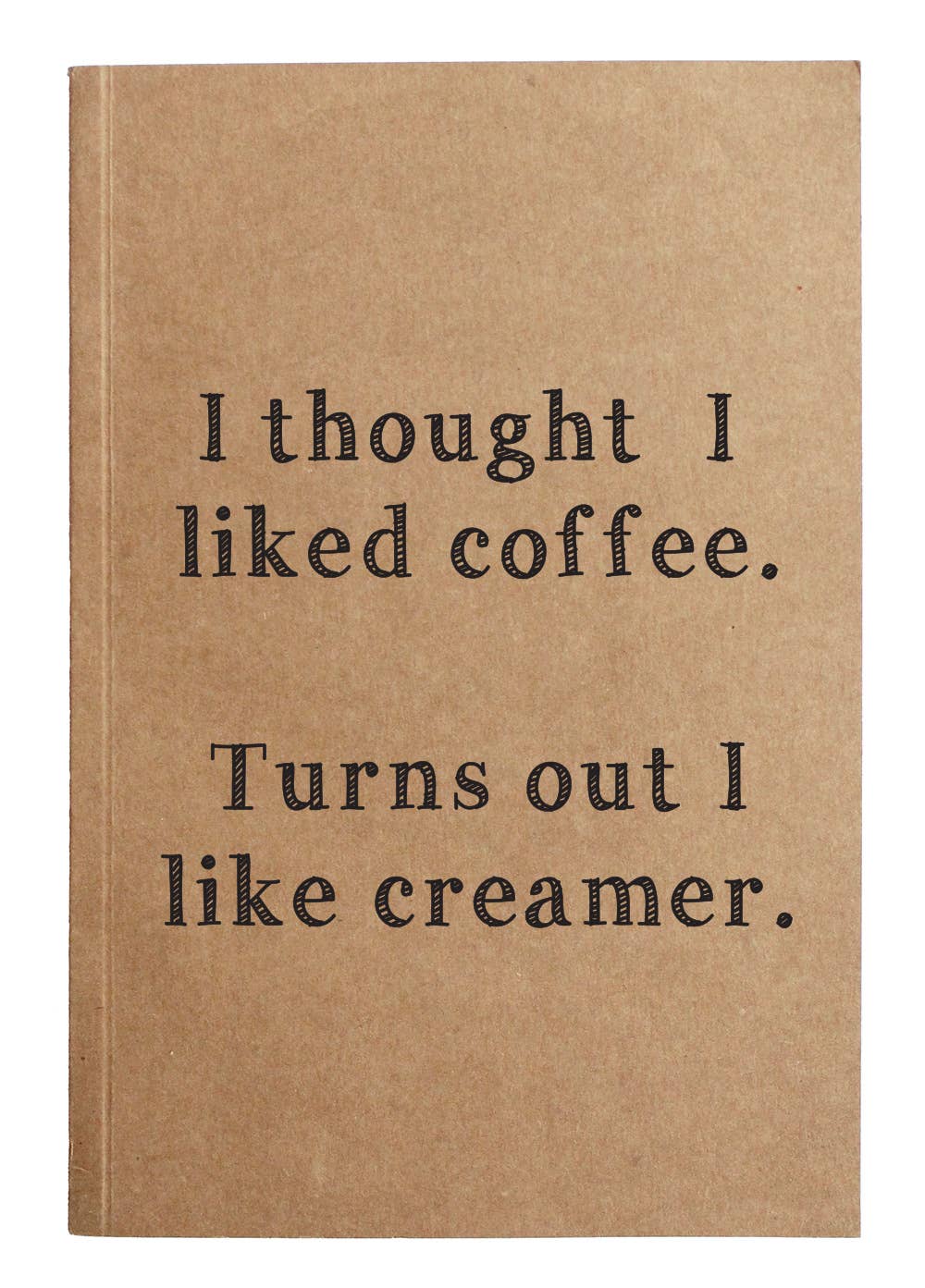 Front of notebook that reads "I thought I liked coffee. Turns out I like creamer" 