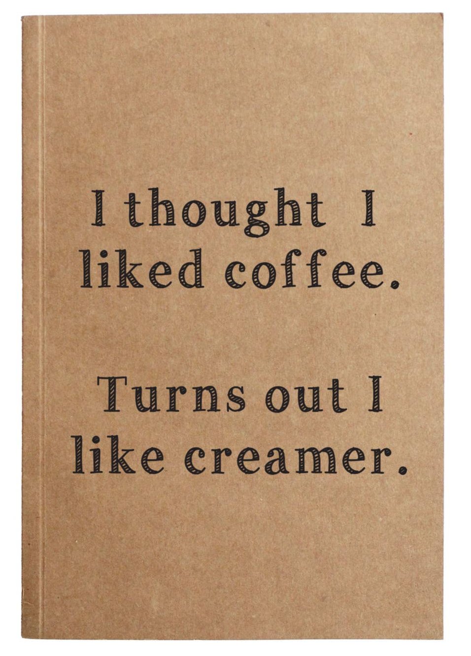 Front of notebook that reads "I thought I liked coffee. Turns out I like creamer" 